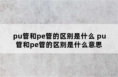 pu管和pe管的区别是什么 pu管和pe管的区别是什么意思